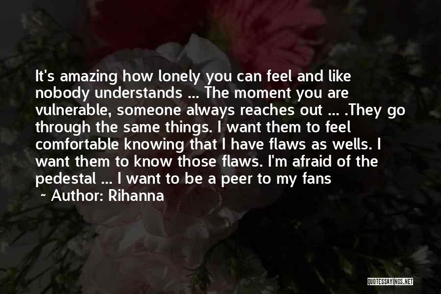 Rihanna Quotes: It's Amazing How Lonely You Can Feel And Like Nobody Understands ... The Moment You Are Vulnerable, Someone Always Reaches