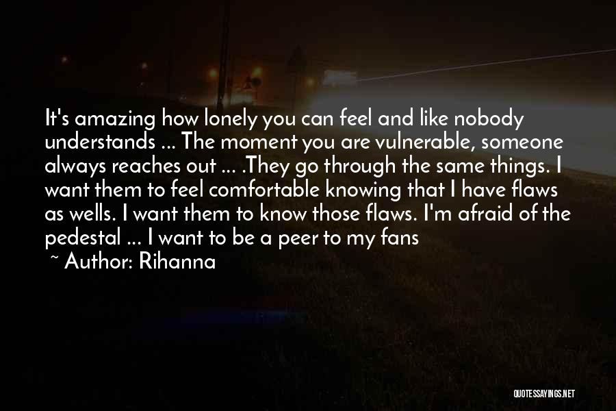 Rihanna Quotes: It's Amazing How Lonely You Can Feel And Like Nobody Understands ... The Moment You Are Vulnerable, Someone Always Reaches