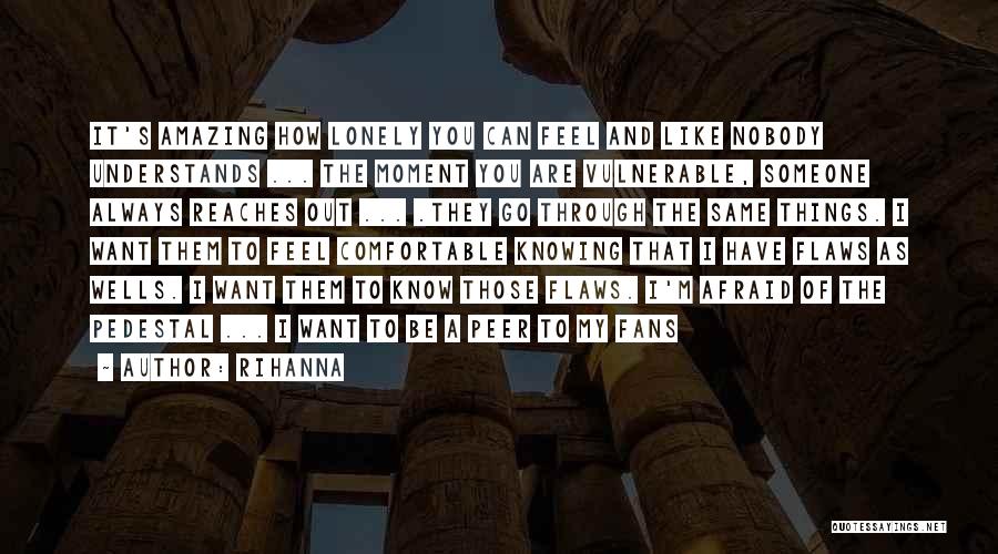 Rihanna Quotes: It's Amazing How Lonely You Can Feel And Like Nobody Understands ... The Moment You Are Vulnerable, Someone Always Reaches