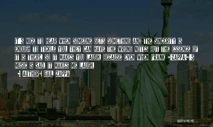 Gail Zappa Quotes: It's Nice To Hear When Someone Gets Something And The Sincerity Is Enough To Tickle You. They Can Have The