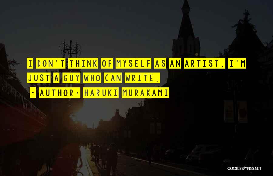 Haruki Murakami Quotes: I Don't Think Of Myself As An Artist. I'm Just A Guy Who Can Write.