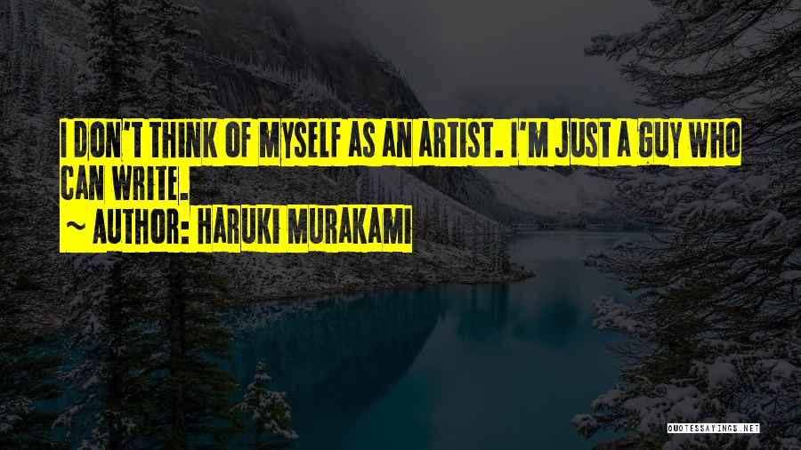Haruki Murakami Quotes: I Don't Think Of Myself As An Artist. I'm Just A Guy Who Can Write.