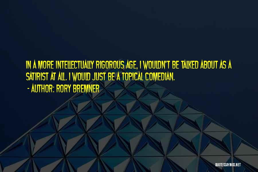 Rory Bremner Quotes: In A More Intellectually Rigorous Age, I Wouldn't Be Talked About As A Satirist At All. I Would Just Be