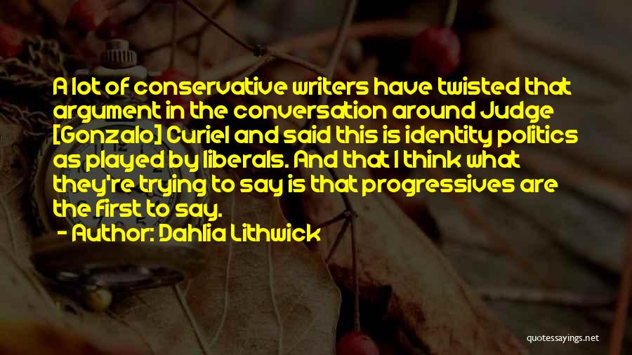Dahlia Lithwick Quotes: A Lot Of Conservative Writers Have Twisted That Argument In The Conversation Around Judge [gonzalo] Curiel And Said This Is