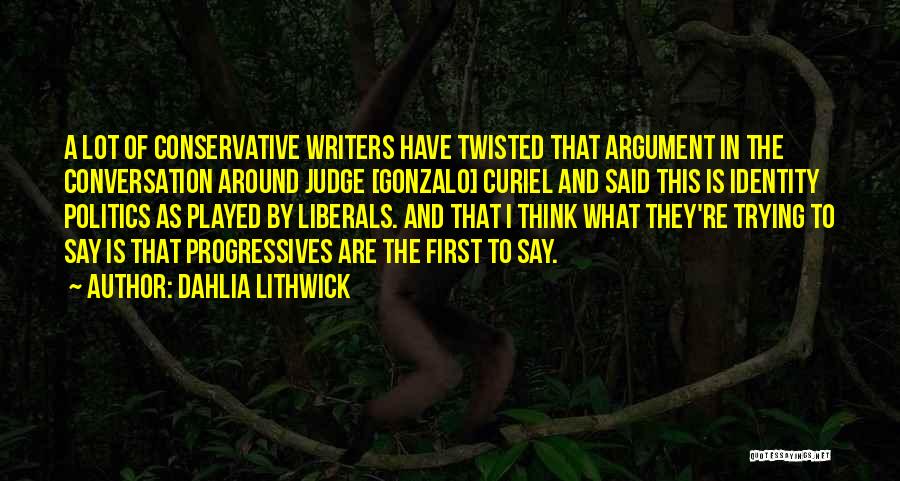 Dahlia Lithwick Quotes: A Lot Of Conservative Writers Have Twisted That Argument In The Conversation Around Judge [gonzalo] Curiel And Said This Is