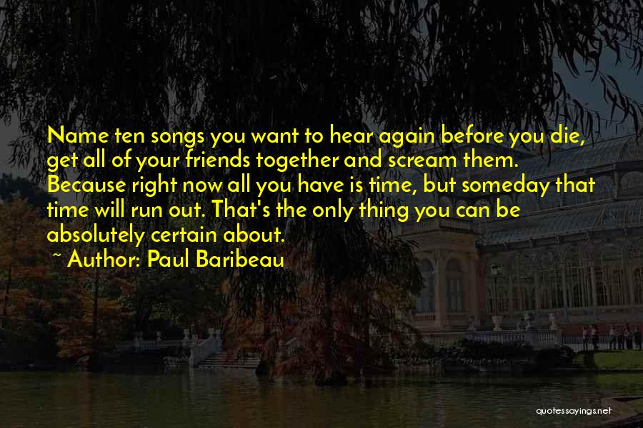 Paul Baribeau Quotes: Name Ten Songs You Want To Hear Again Before You Die, Get All Of Your Friends Together And Scream Them.