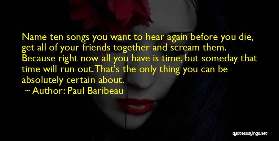 Paul Baribeau Quotes: Name Ten Songs You Want To Hear Again Before You Die, Get All Of Your Friends Together And Scream Them.