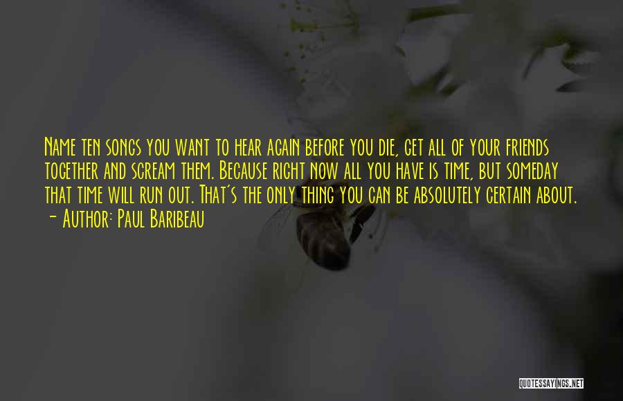 Paul Baribeau Quotes: Name Ten Songs You Want To Hear Again Before You Die, Get All Of Your Friends Together And Scream Them.