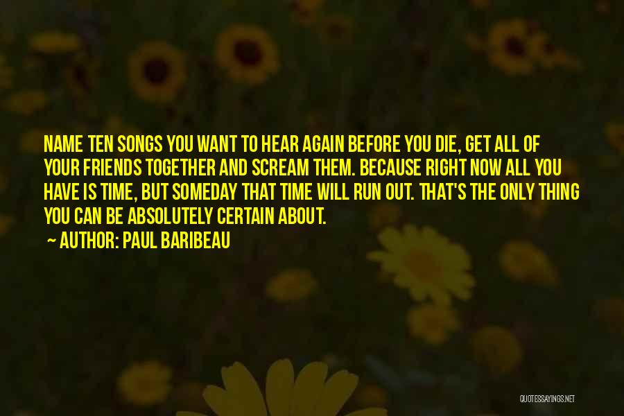 Paul Baribeau Quotes: Name Ten Songs You Want To Hear Again Before You Die, Get All Of Your Friends Together And Scream Them.