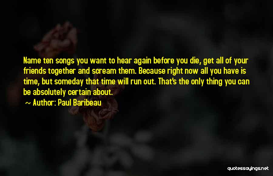 Paul Baribeau Quotes: Name Ten Songs You Want To Hear Again Before You Die, Get All Of Your Friends Together And Scream Them.
