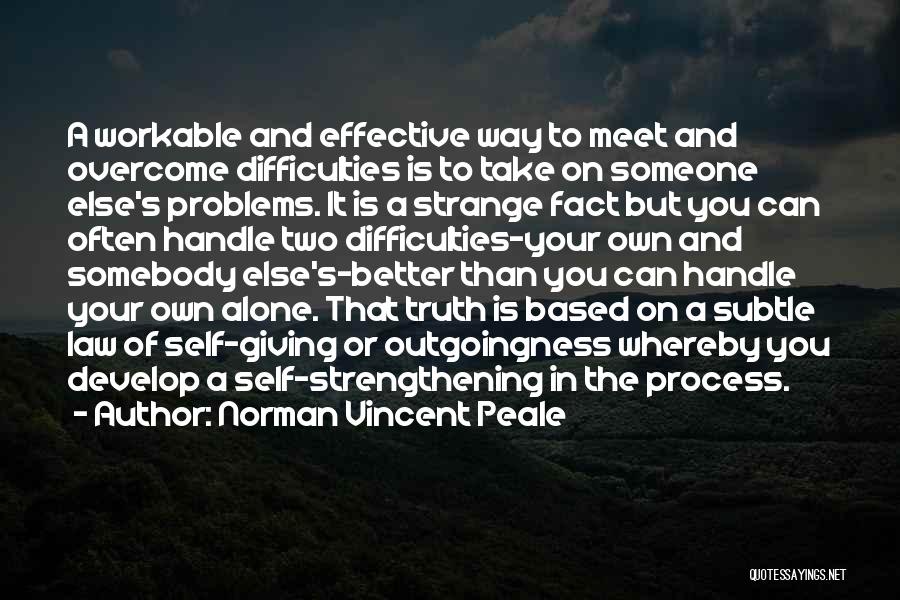 Norman Vincent Peale Quotes: A Workable And Effective Way To Meet And Overcome Difficulties Is To Take On Someone Else's Problems. It Is A