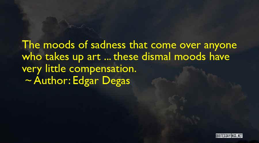 Edgar Degas Quotes: The Moods Of Sadness That Come Over Anyone Who Takes Up Art ... These Dismal Moods Have Very Little Compensation.