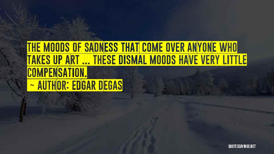 Edgar Degas Quotes: The Moods Of Sadness That Come Over Anyone Who Takes Up Art ... These Dismal Moods Have Very Little Compensation.