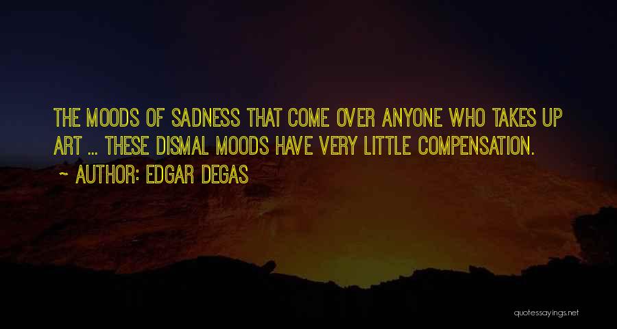 Edgar Degas Quotes: The Moods Of Sadness That Come Over Anyone Who Takes Up Art ... These Dismal Moods Have Very Little Compensation.