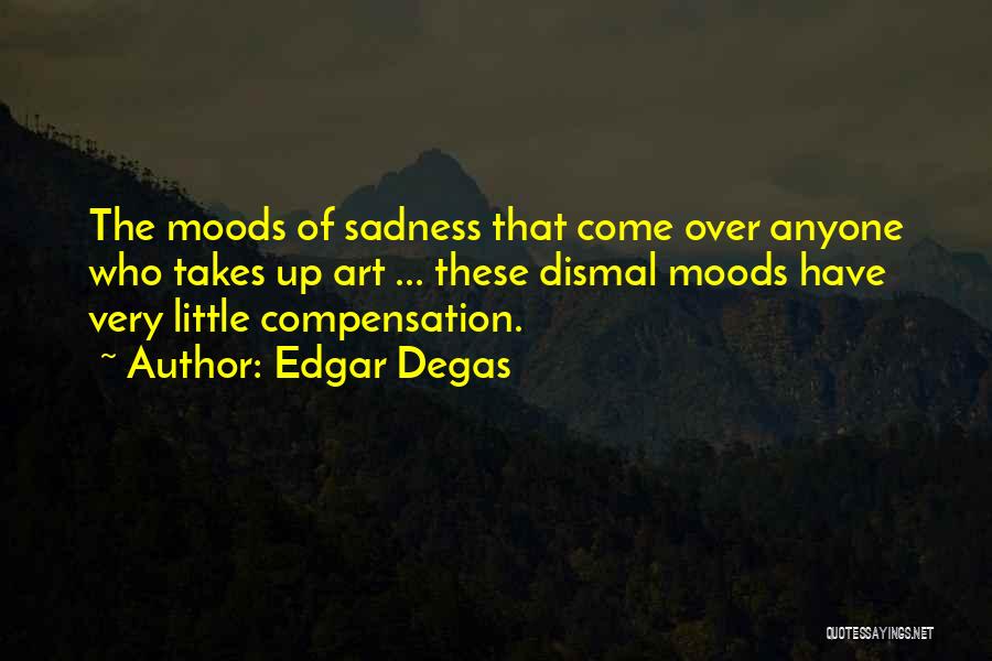 Edgar Degas Quotes: The Moods Of Sadness That Come Over Anyone Who Takes Up Art ... These Dismal Moods Have Very Little Compensation.