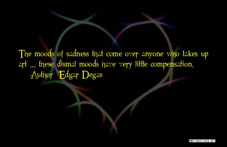 Edgar Degas Quotes: The Moods Of Sadness That Come Over Anyone Who Takes Up Art ... These Dismal Moods Have Very Little Compensation.