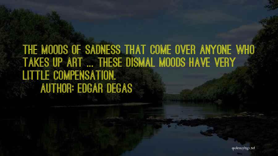 Edgar Degas Quotes: The Moods Of Sadness That Come Over Anyone Who Takes Up Art ... These Dismal Moods Have Very Little Compensation.