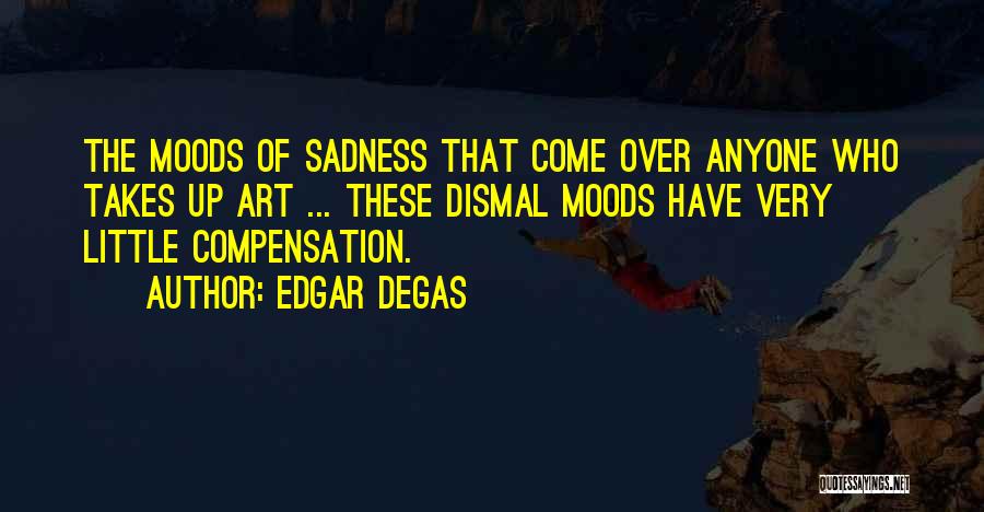 Edgar Degas Quotes: The Moods Of Sadness That Come Over Anyone Who Takes Up Art ... These Dismal Moods Have Very Little Compensation.