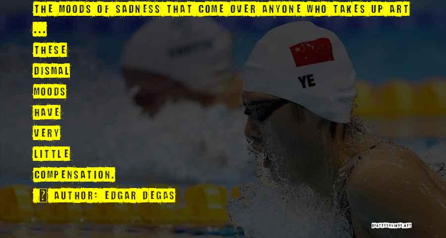 Edgar Degas Quotes: The Moods Of Sadness That Come Over Anyone Who Takes Up Art ... These Dismal Moods Have Very Little Compensation.