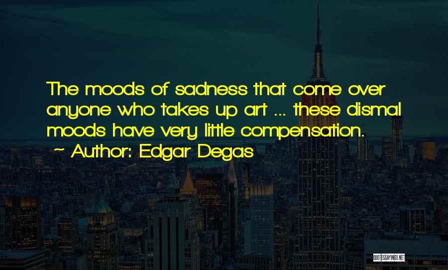 Edgar Degas Quotes: The Moods Of Sadness That Come Over Anyone Who Takes Up Art ... These Dismal Moods Have Very Little Compensation.