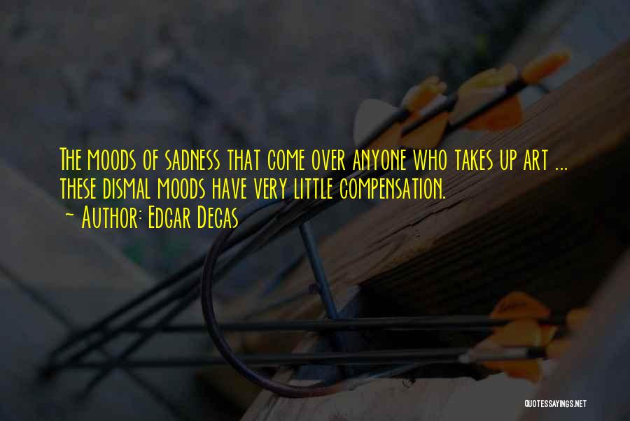 Edgar Degas Quotes: The Moods Of Sadness That Come Over Anyone Who Takes Up Art ... These Dismal Moods Have Very Little Compensation.