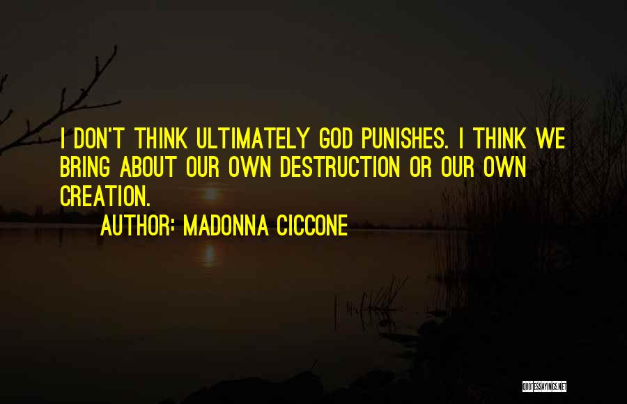Madonna Ciccone Quotes: I Don't Think Ultimately God Punishes. I Think We Bring About Our Own Destruction Or Our Own Creation.