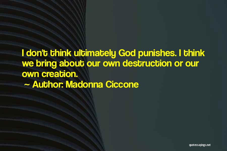 Madonna Ciccone Quotes: I Don't Think Ultimately God Punishes. I Think We Bring About Our Own Destruction Or Our Own Creation.