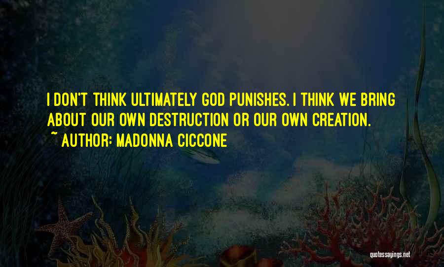 Madonna Ciccone Quotes: I Don't Think Ultimately God Punishes. I Think We Bring About Our Own Destruction Or Our Own Creation.