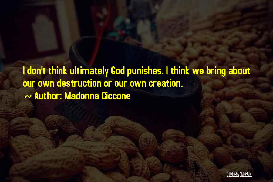 Madonna Ciccone Quotes: I Don't Think Ultimately God Punishes. I Think We Bring About Our Own Destruction Or Our Own Creation.