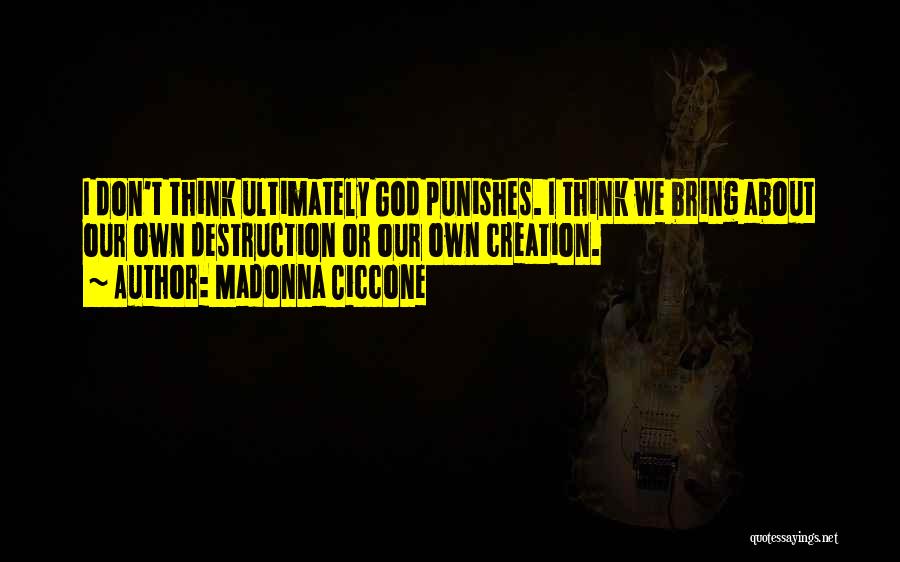 Madonna Ciccone Quotes: I Don't Think Ultimately God Punishes. I Think We Bring About Our Own Destruction Or Our Own Creation.