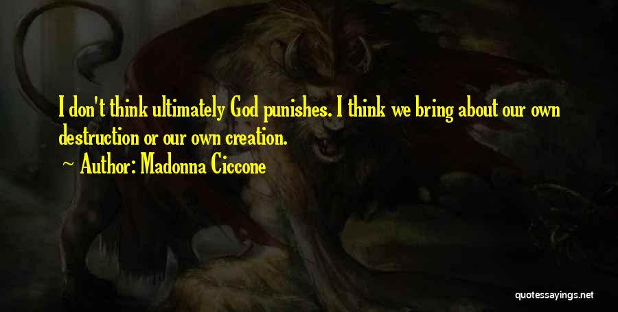 Madonna Ciccone Quotes: I Don't Think Ultimately God Punishes. I Think We Bring About Our Own Destruction Or Our Own Creation.