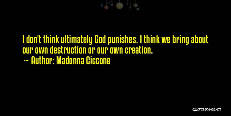 Madonna Ciccone Quotes: I Don't Think Ultimately God Punishes. I Think We Bring About Our Own Destruction Or Our Own Creation.