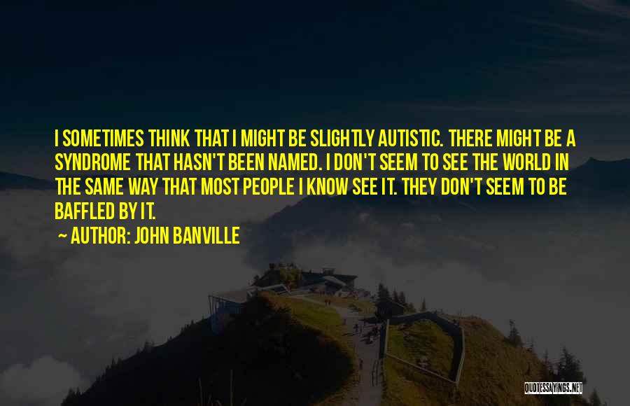 John Banville Quotes: I Sometimes Think That I Might Be Slightly Autistic. There Might Be A Syndrome That Hasn't Been Named. I Don't