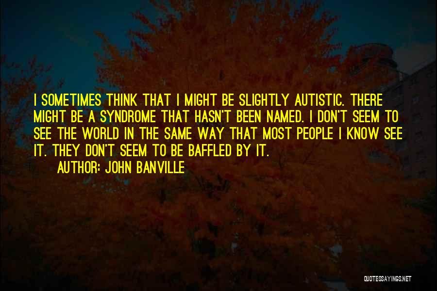 John Banville Quotes: I Sometimes Think That I Might Be Slightly Autistic. There Might Be A Syndrome That Hasn't Been Named. I Don't