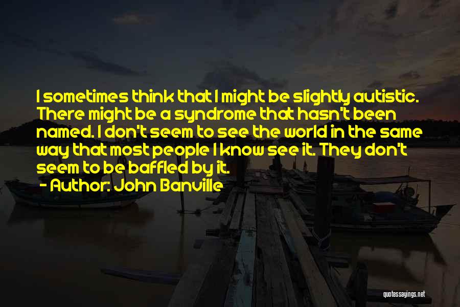 John Banville Quotes: I Sometimes Think That I Might Be Slightly Autistic. There Might Be A Syndrome That Hasn't Been Named. I Don't