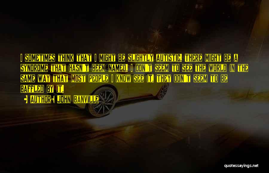 John Banville Quotes: I Sometimes Think That I Might Be Slightly Autistic. There Might Be A Syndrome That Hasn't Been Named. I Don't