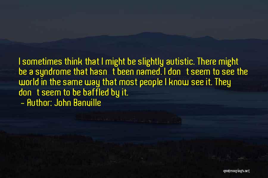 John Banville Quotes: I Sometimes Think That I Might Be Slightly Autistic. There Might Be A Syndrome That Hasn't Been Named. I Don't