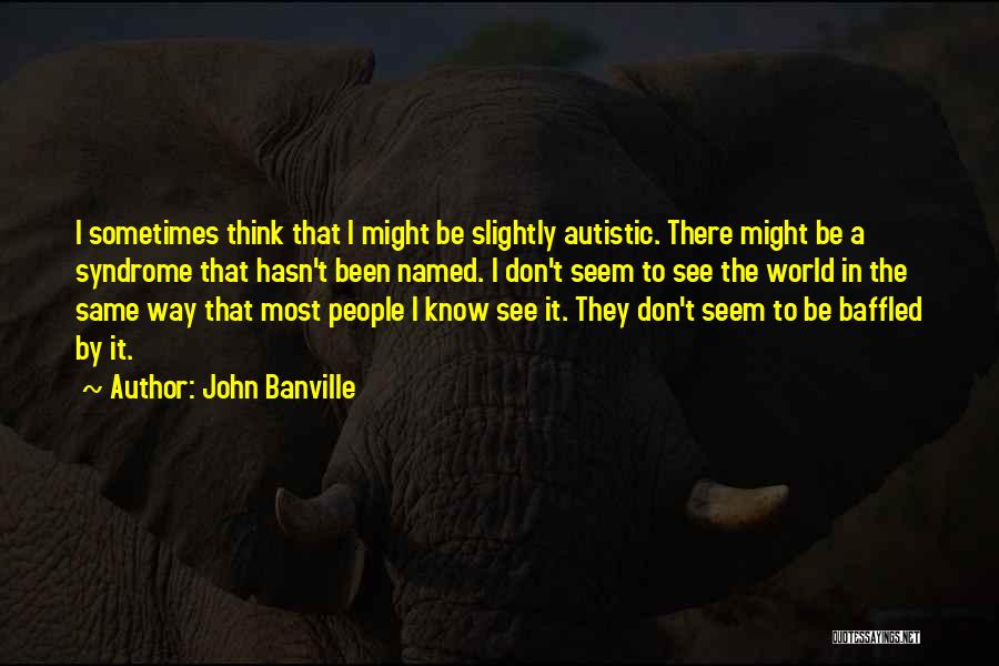 John Banville Quotes: I Sometimes Think That I Might Be Slightly Autistic. There Might Be A Syndrome That Hasn't Been Named. I Don't