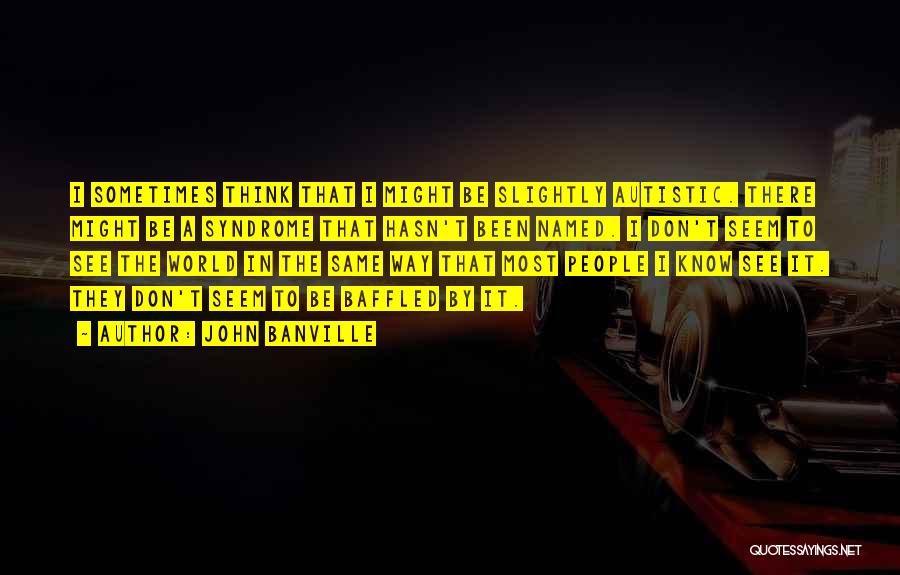 John Banville Quotes: I Sometimes Think That I Might Be Slightly Autistic. There Might Be A Syndrome That Hasn't Been Named. I Don't