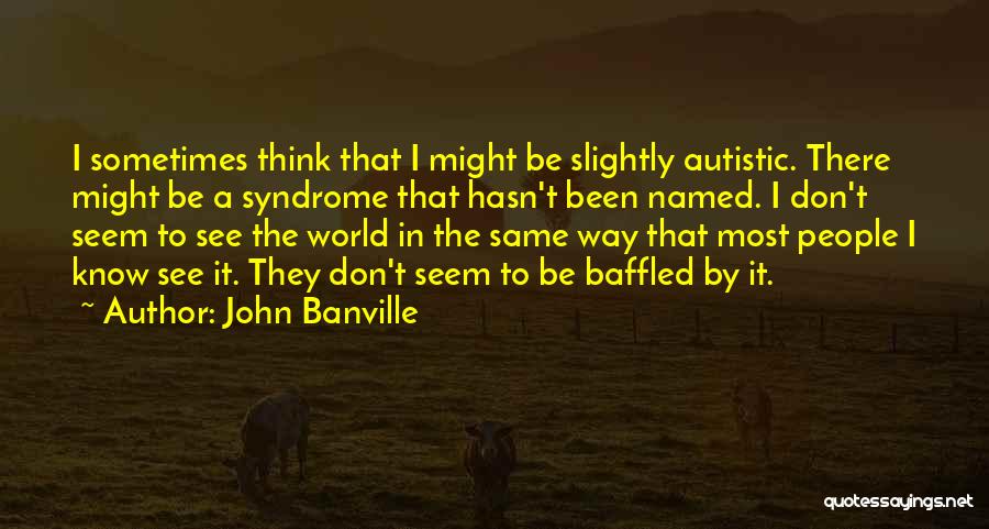 John Banville Quotes: I Sometimes Think That I Might Be Slightly Autistic. There Might Be A Syndrome That Hasn't Been Named. I Don't