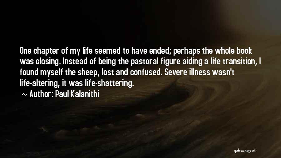 Paul Kalanithi Quotes: One Chapter Of My Life Seemed To Have Ended; Perhaps The Whole Book Was Closing. Instead Of Being The Pastoral