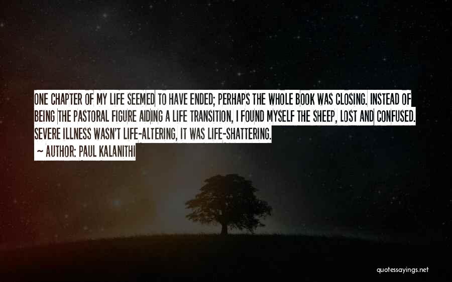 Paul Kalanithi Quotes: One Chapter Of My Life Seemed To Have Ended; Perhaps The Whole Book Was Closing. Instead Of Being The Pastoral