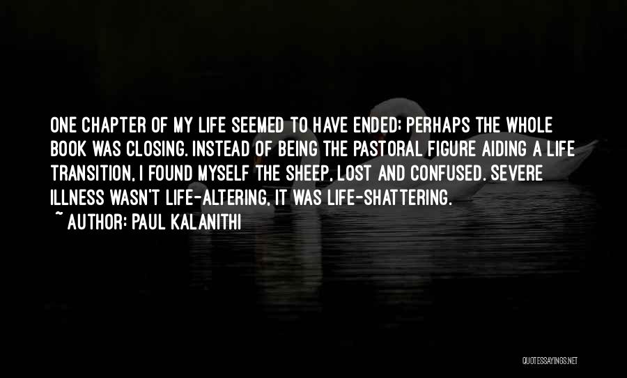 Paul Kalanithi Quotes: One Chapter Of My Life Seemed To Have Ended; Perhaps The Whole Book Was Closing. Instead Of Being The Pastoral