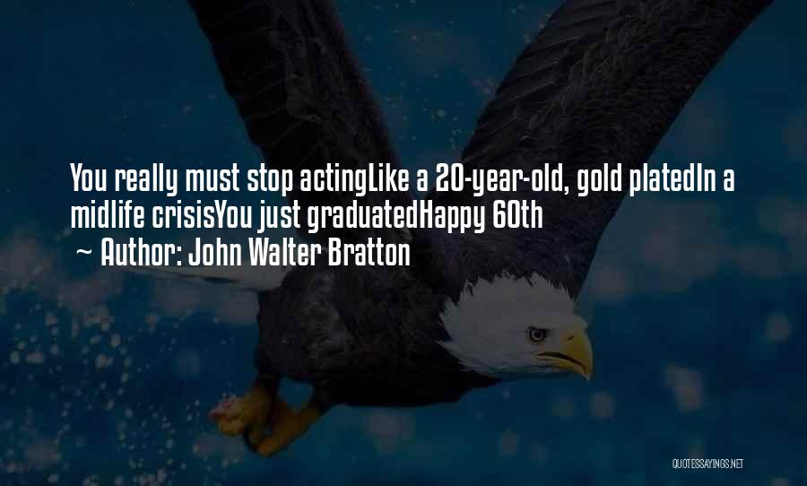 John Walter Bratton Quotes: You Really Must Stop Actinglike A 20-year-old, Gold Platedin A Midlife Crisisyou Just Graduatedhappy 60th