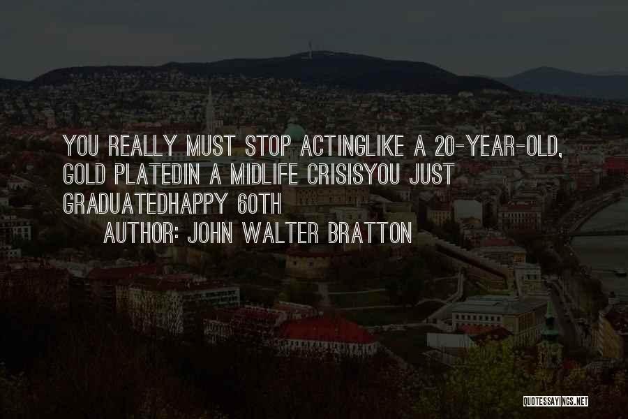 John Walter Bratton Quotes: You Really Must Stop Actinglike A 20-year-old, Gold Platedin A Midlife Crisisyou Just Graduatedhappy 60th