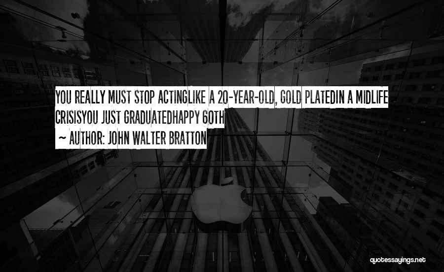 John Walter Bratton Quotes: You Really Must Stop Actinglike A 20-year-old, Gold Platedin A Midlife Crisisyou Just Graduatedhappy 60th