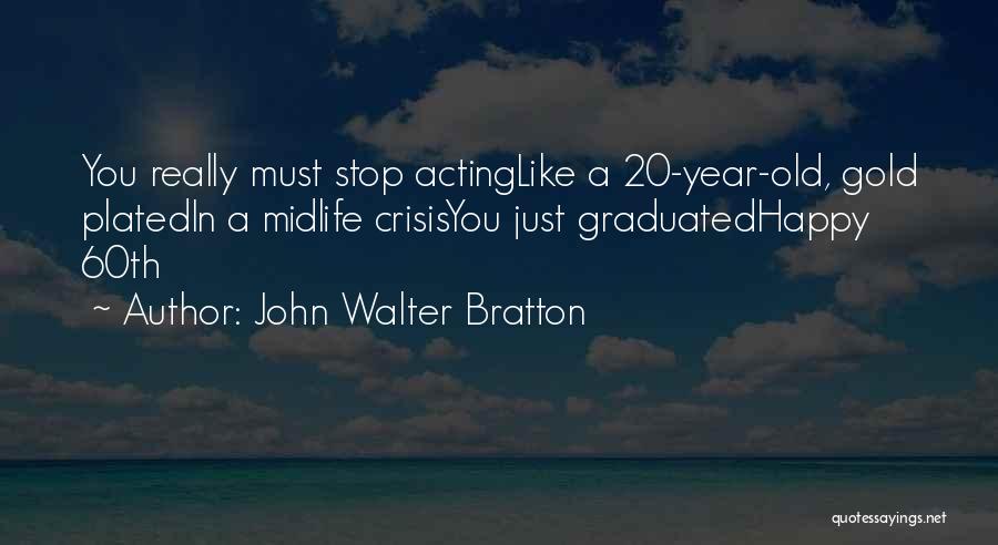 John Walter Bratton Quotes: You Really Must Stop Actinglike A 20-year-old, Gold Platedin A Midlife Crisisyou Just Graduatedhappy 60th