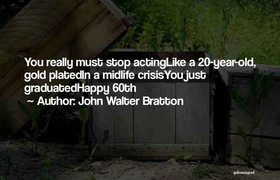 John Walter Bratton Quotes: You Really Must Stop Actinglike A 20-year-old, Gold Platedin A Midlife Crisisyou Just Graduatedhappy 60th