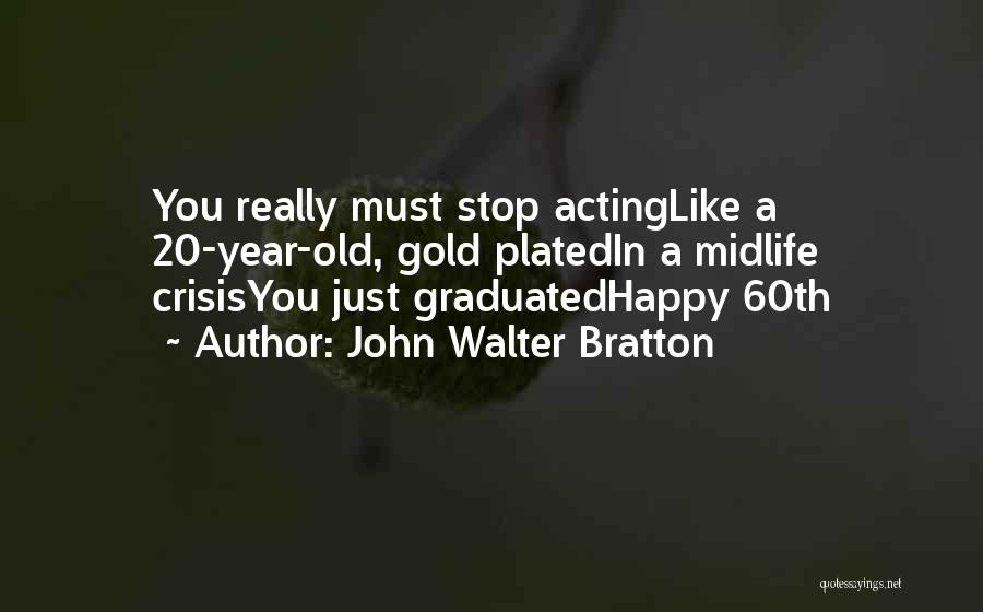 John Walter Bratton Quotes: You Really Must Stop Actinglike A 20-year-old, Gold Platedin A Midlife Crisisyou Just Graduatedhappy 60th