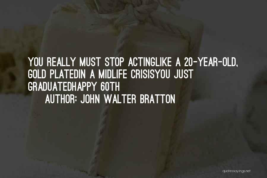 John Walter Bratton Quotes: You Really Must Stop Actinglike A 20-year-old, Gold Platedin A Midlife Crisisyou Just Graduatedhappy 60th